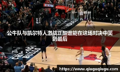 VSport公牛队与凯尔特人激战正酣谁能在这场对决中笑到最后